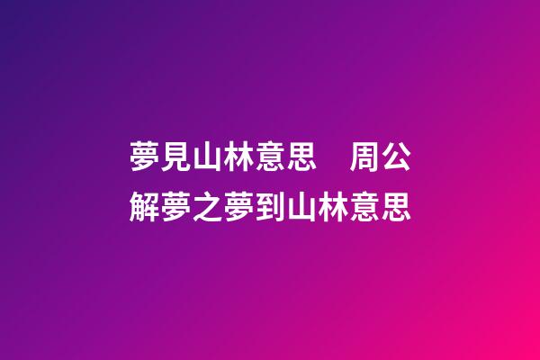 夢見山林意思　周公解夢之夢到山林意思